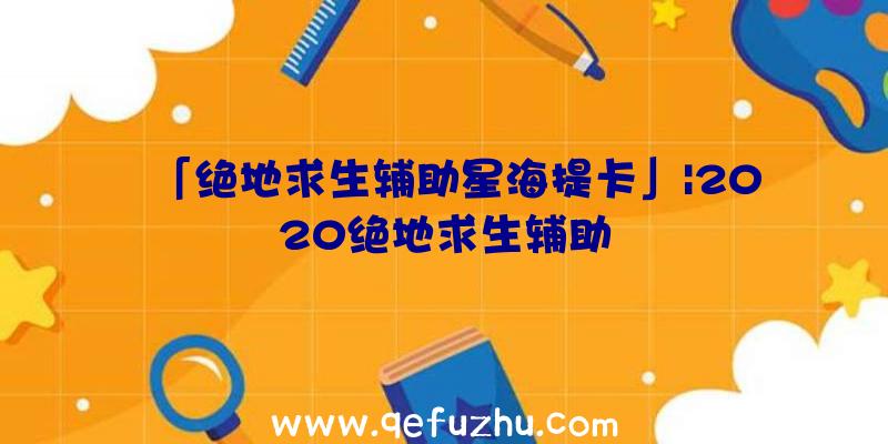 「绝地求生辅助星海提卡」|2020绝地求生辅助